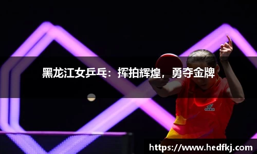 黑龙江女乒乓：挥拍辉煌，勇夺金牌