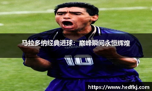 马拉多纳经典进球：巅峰瞬间永恒辉煌